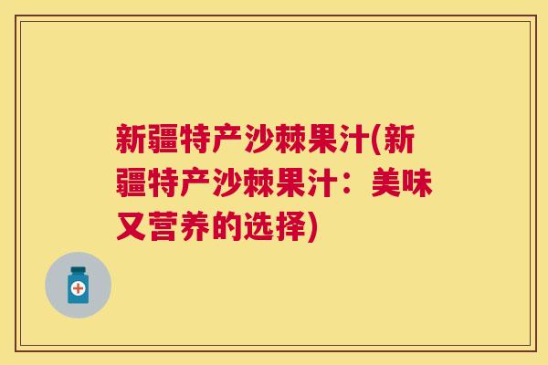 新疆特产沙棘果汁(新疆特产沙棘果汁：美味又营养的选择)