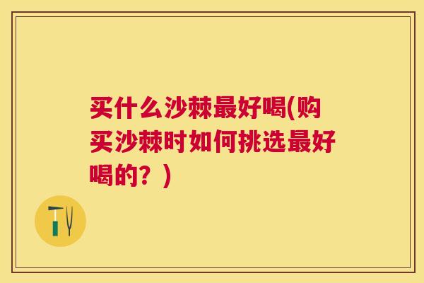 买什么沙棘好喝(购买沙棘时如何挑选好喝的？)