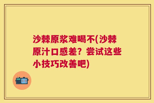 沙棘原浆难喝不(沙棘原汁口感差？尝试这些小技巧改善吧)