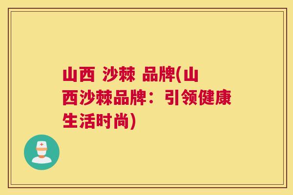 山西 沙棘 品牌(山西沙棘品牌：引领健康生活时尚)