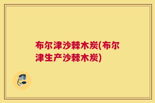布尔津沙棘木炭(布尔津生产沙棘木炭)