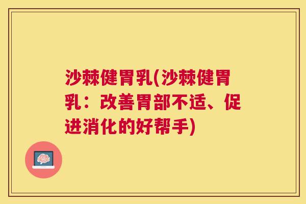 沙棘健胃乳(沙棘健胃乳：改善胃部不适、促进消化的好帮手)