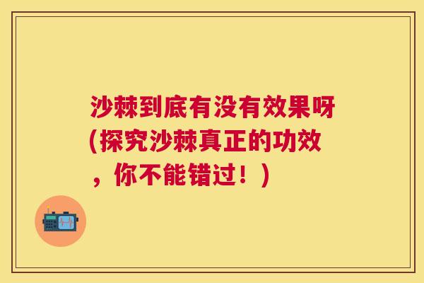 沙棘到底有没有效果呀(探究沙棘真正的功效，你不能错过！)