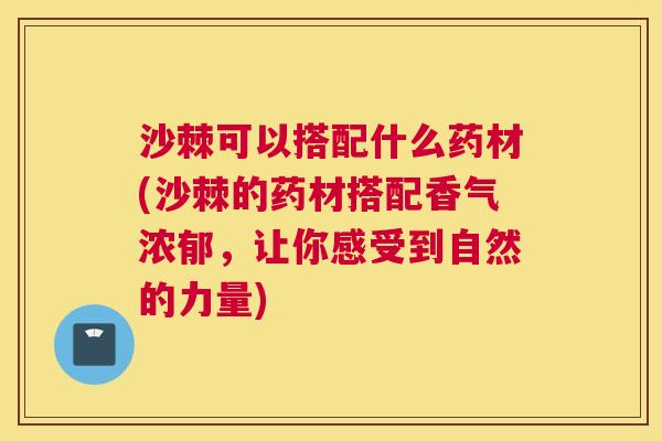 沙棘可以搭配什么药材(沙棘的药材搭配香气浓郁，让你感受到自然的力量)