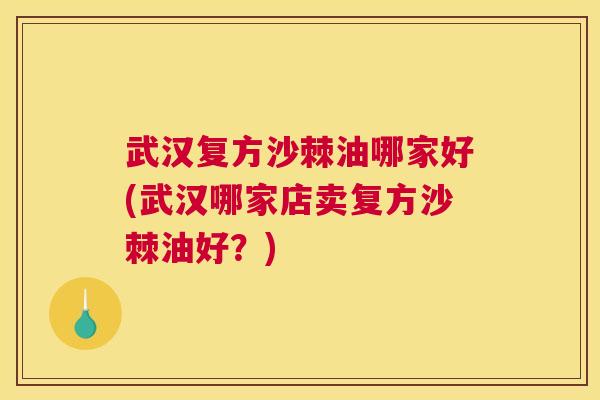 武汉复方沙棘油哪家好(武汉哪家店卖复方沙棘油好？)