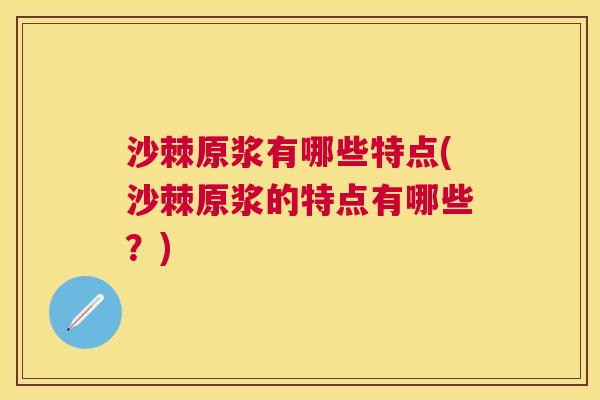 沙棘原浆有哪些特点(沙棘原浆的特点有哪些？)