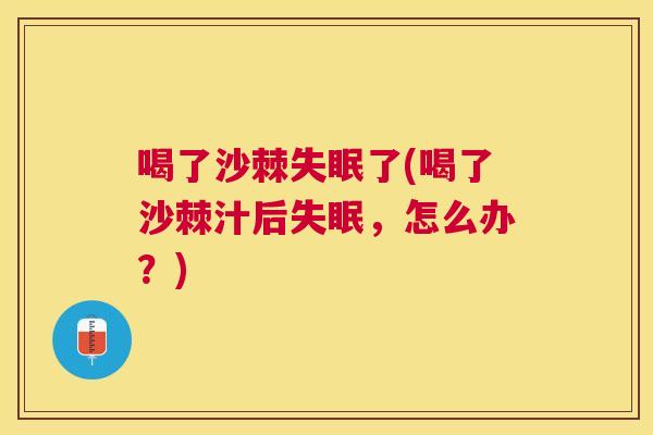 喝了沙棘失眠了(喝了沙棘汁后失眠，怎么办？)
