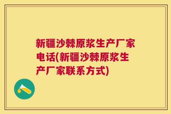 新疆沙棘原浆生产厂家电话(新疆沙棘原浆生产厂家联系方式)