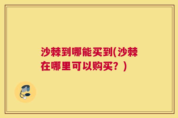 沙棘到哪能买到(沙棘在哪里可以购买？)