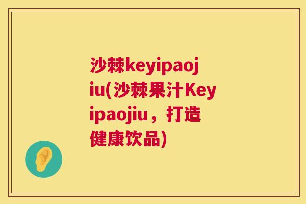 沙棘keyipaojiu(沙棘果汁Keyipaojiu，打造健康饮品)