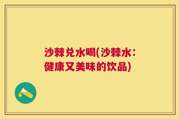 沙棘兑水喝(沙棘水：健康又美味的饮品)