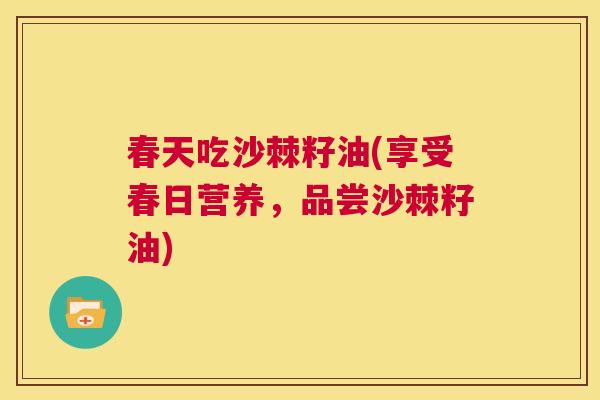 春天吃沙棘籽油(享受春日营养，品尝沙棘籽油)