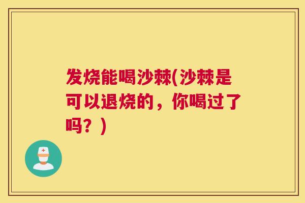 发烧能喝沙棘(沙棘是可以退烧的，你喝过了吗？)