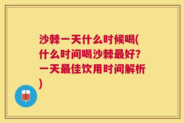 沙棘一天什么时候喝(什么时间喝沙棘最好？一天最佳饮用时间解析)