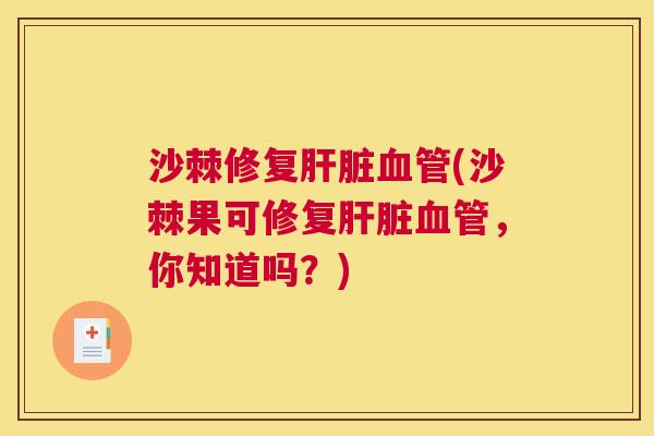 沙棘修复肝脏血管(沙棘果可修复肝脏血管，你知道吗？)