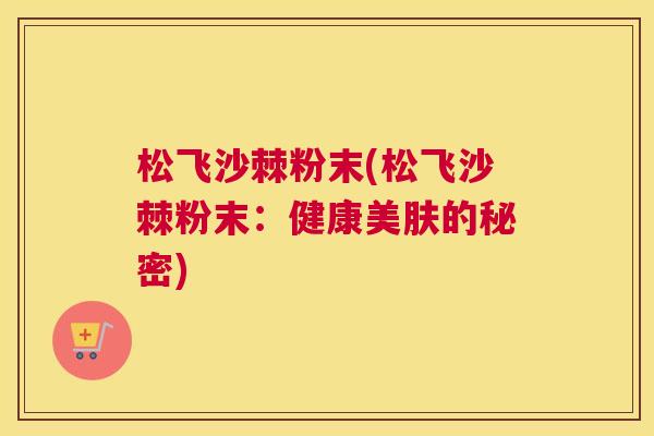 松飞沙棘粉末(松飞沙棘粉末：健康美肤的秘密)
