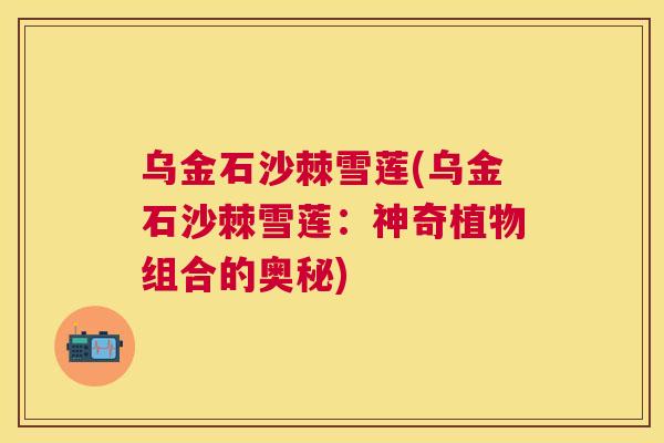乌金石沙棘雪莲(乌金石沙棘雪莲：神奇植物组合的奥秘)