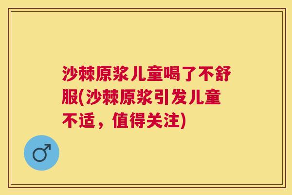 沙棘原浆儿童喝了不舒服(沙棘原浆引发儿童不适，值得关注)
