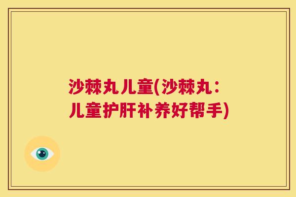 沙棘丸儿童(沙棘丸：儿童护肝补养好帮手)