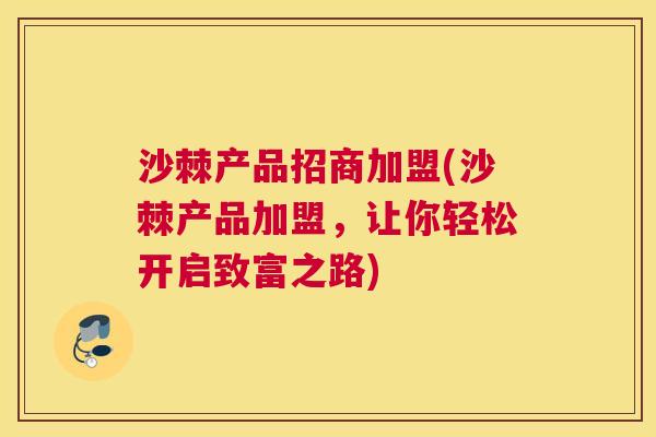 沙棘产品招商加盟(沙棘产品加盟，让你轻松开启致富之路)