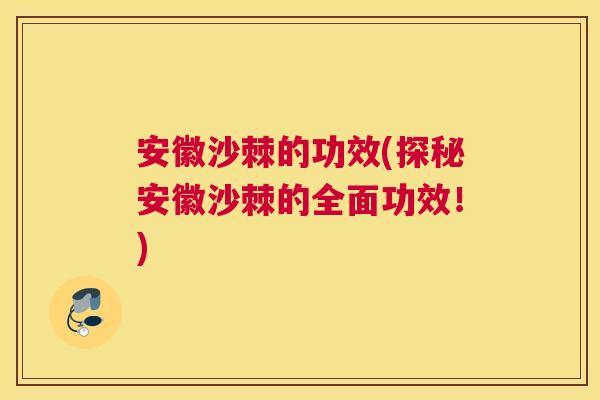 安徽沙棘的功效(探秘安徽沙棘的全面功效!) 安徽沙棘的功效(探秘安徽沙棘的全面功效!)