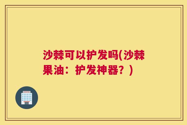 沙棘可以护发吗(沙棘果油:护发神器?)