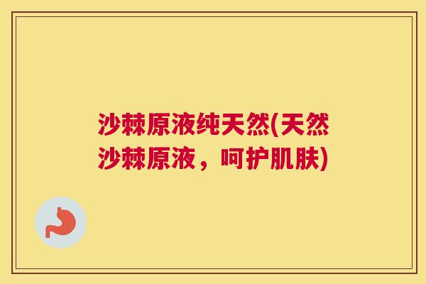 沙棘原液纯天然(天然沙棘原液，呵护肌肤)