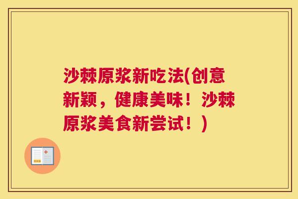沙棘原浆新吃法(创意新颖，健康美味！沙棘原浆美食新尝试！)