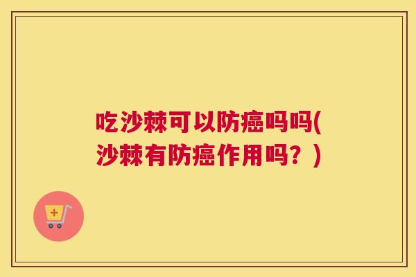 吃沙棘可以防癌吗吗(沙棘有防癌作用吗？)