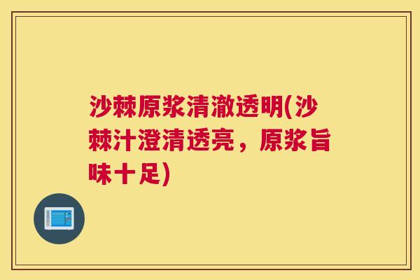 沙棘原浆清澈透明(沙棘汁澄清透亮，原浆旨味十足)