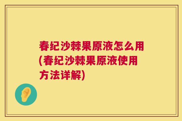 春纪沙棘果原液怎么用(春纪沙棘果原液使用方法详解)