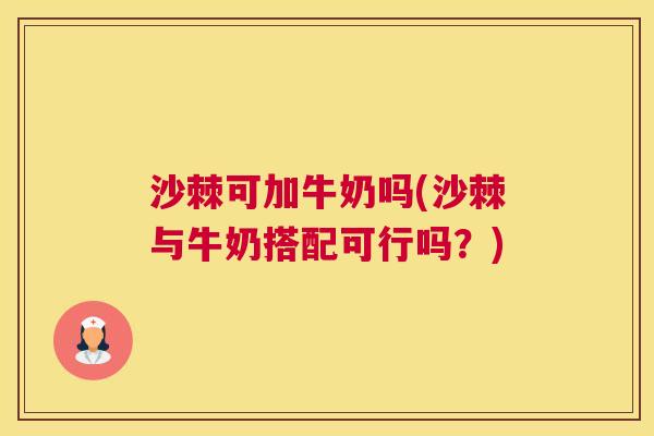 沙棘可加牛奶吗(沙棘与牛奶搭配可行吗？)