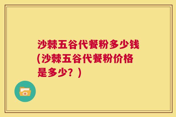 沙棘五谷代餐粉多少钱(沙棘五谷代餐粉价格是多少？)