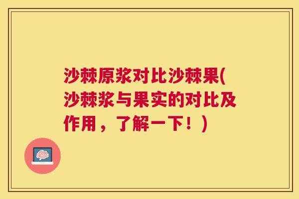 沙棘原浆对比沙棘果(沙棘浆与果实的对比及作用，了解一下！)