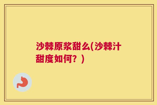 沙棘原浆甜么(沙棘汁甜度如何？)