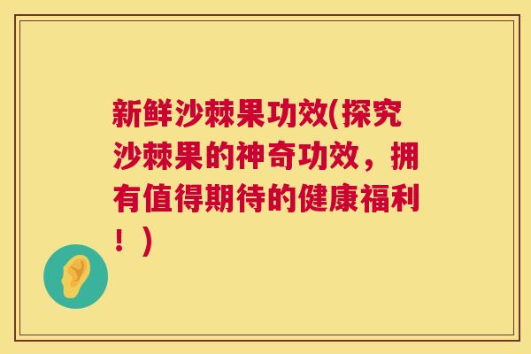 新鲜沙棘果功效(探究沙棘果的神奇功效，拥有值得期待的健康福利！)