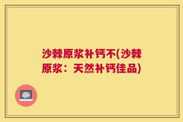 沙棘原浆补钙不(沙棘原浆：天然补钙佳品)