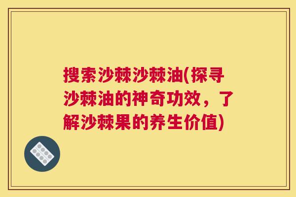 搜索沙棘沙棘油(探寻沙棘油的神奇功效，了解沙棘果的养生价值)