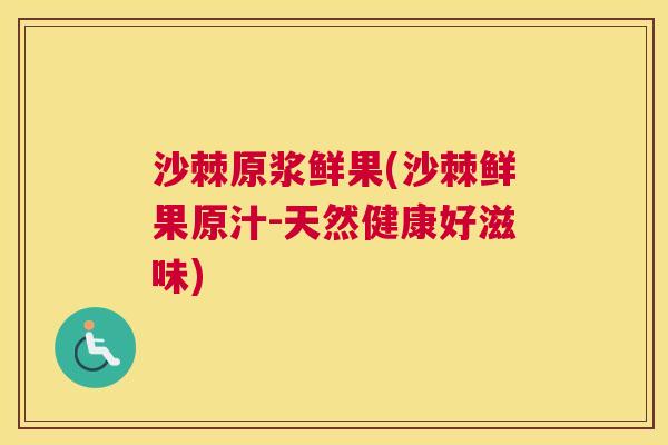 沙棘原浆鲜果(沙棘鲜果原汁-天然健康好滋味)