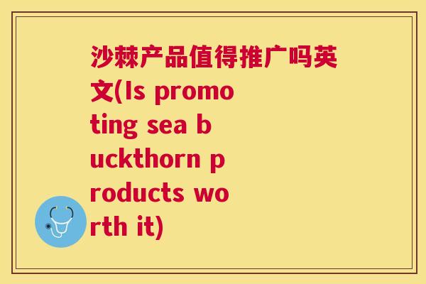 沙棘产品值得推广吗英文(Is promoting sea buckthorn products worth it)