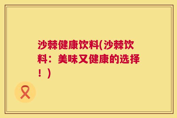 沙棘健康饮料(沙棘饮料：美味又健康的选择！)