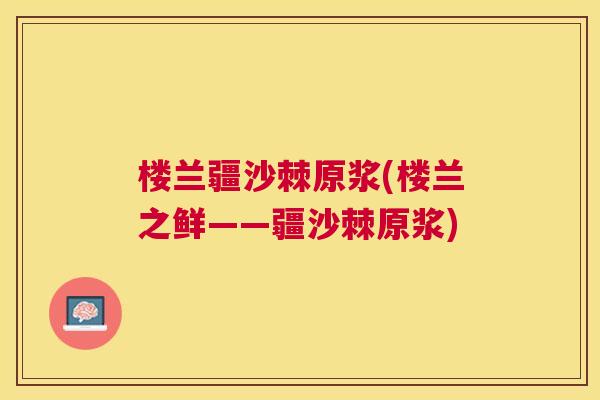 楼兰疆沙棘原浆(楼兰之鲜——疆沙棘原浆)
