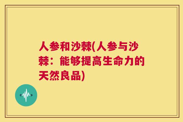 人参和沙棘(人参与沙棘：能够提高生命力的天然良品)