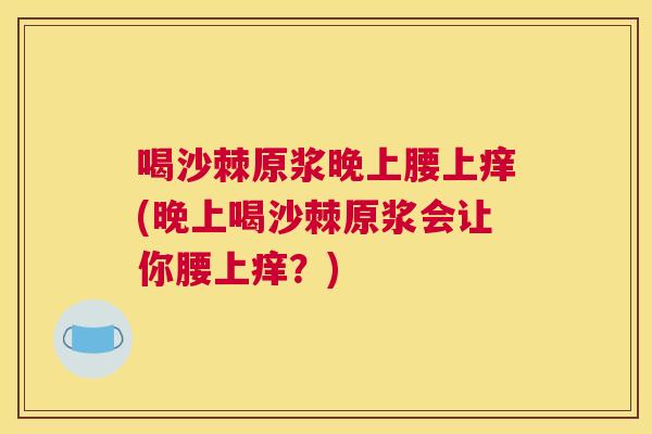 喝沙棘原浆晚上腰上痒(晚上喝沙棘原浆会让你腰上痒？)