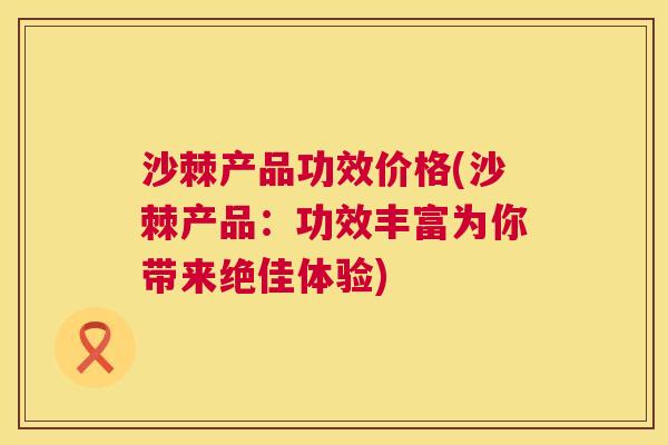 沙棘产品功效价格(沙棘产品：功效丰富为你带来绝佳体验)