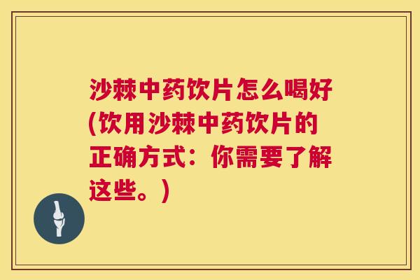 沙棘中药饮片怎么喝好(饮用沙棘中药饮片的正确方式：你需要了解这些。)