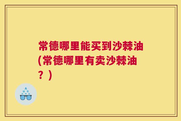 常德哪里能买到沙棘油(常德哪里有卖沙棘油？)