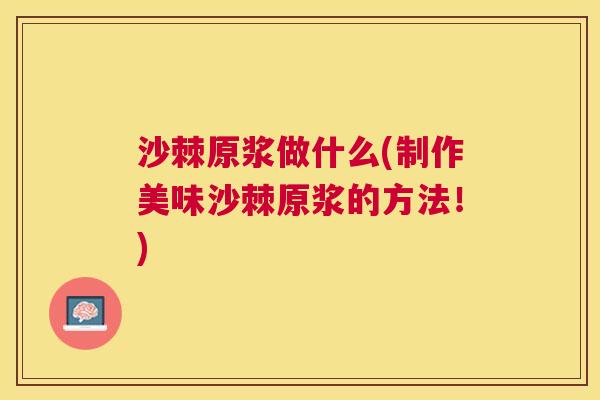 沙棘原浆做什么(制作美味沙棘原浆的方法！)