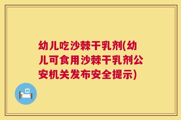 幼儿吃沙棘干乳剂(幼儿可食用沙棘干乳剂公安机关发布安全提示)