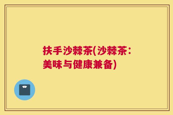 扶手沙棘茶(沙棘茶：美味与健康兼备)